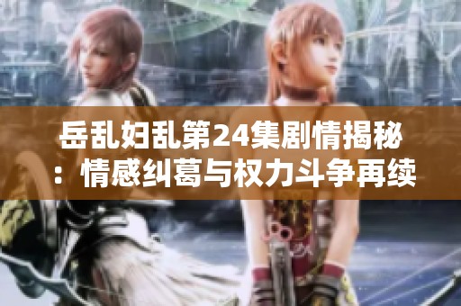 岳乱妇乱第24集剧情揭秘：情感纠葛与权力斗争再续波澜