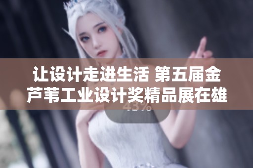 让设计走进生活 第五届金芦苇工业设计奖精品展在雄安隆重开幕