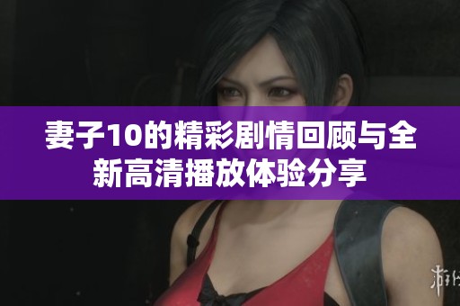 妻子10的精彩剧情回顾与全新高清播放体验分享
