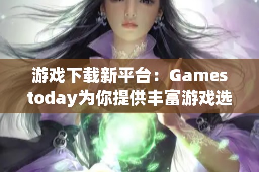游戏下载新平台：Gamestoday为你提供丰富游戏选择