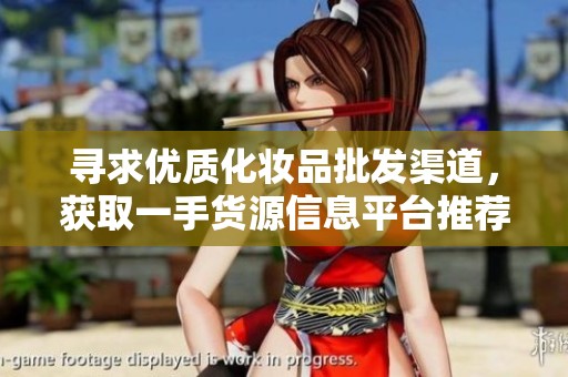 寻求优质化妆品批发渠道，获取一手货源信息平台推荐