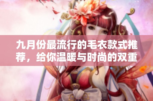 九月份最流行的毛衣款式推荐，给你温暖与时尚的双重体验