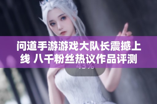 问道手游游戏大队长震撼上线 八千粉丝热议作品评测
