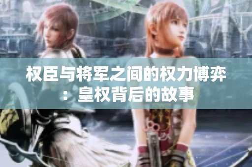 权臣与将军之间的权力博弈：皇权背后的故事