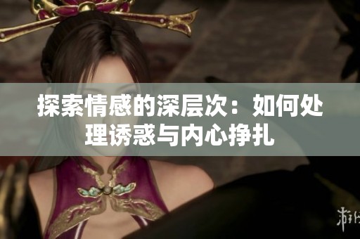 探索情感的深层次：如何处理诱惑与内心挣扎