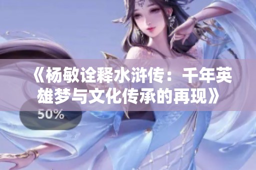 《杨敏诠释水浒传：千年英雄梦与文化传承的再现》