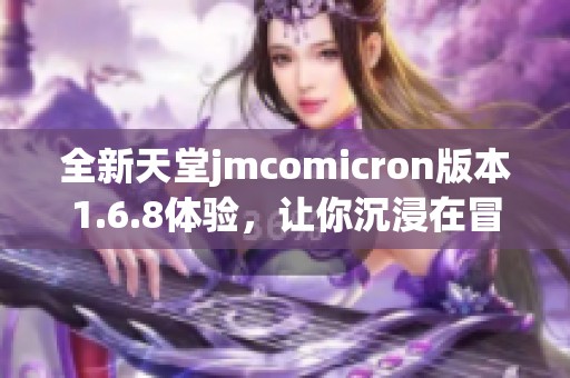 全新天堂jmcomicron版本1.6.8体验，让你沉浸在冒险中