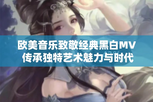 欧美音乐致敬经典黑白MV 传承独特艺术魅力与时代精神
