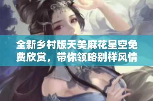 全新乡村版天美麻花星空免费欣赏，带你领略别样风情