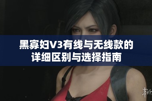 黑寡妇V3有线与无线款的详细区别与选择指南