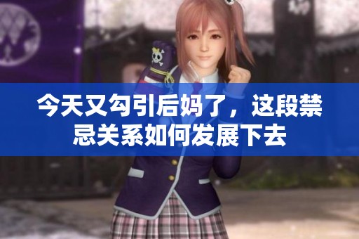 今天又勾引后妈了，这段禁忌关系如何发展下去