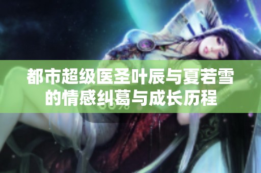 都市超级医圣叶辰与夏若雪的情感纠葛与成长历程