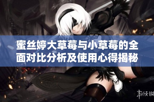 蜜丝婷大草莓与小草莓的全面对比分析及使用心得揭秘