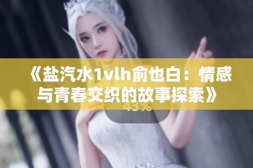 《盐汽水1vlh俞也白：情感与青春交织的故事探索》