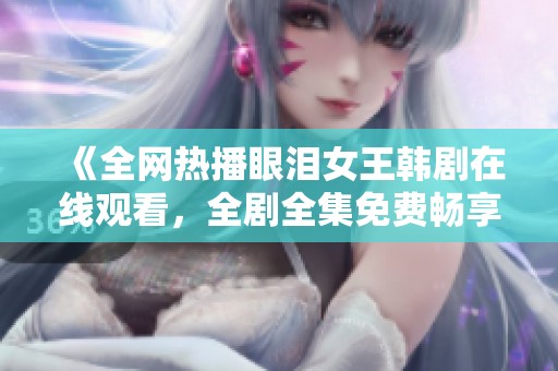 《全网热播眼泪女王韩剧在线观看，全剧全集免费畅享》