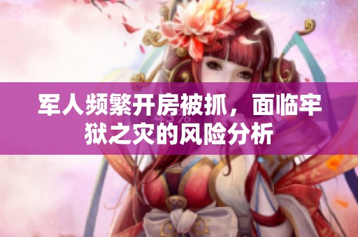 军人频繁开房被抓，面临牢狱之灾的风险分析