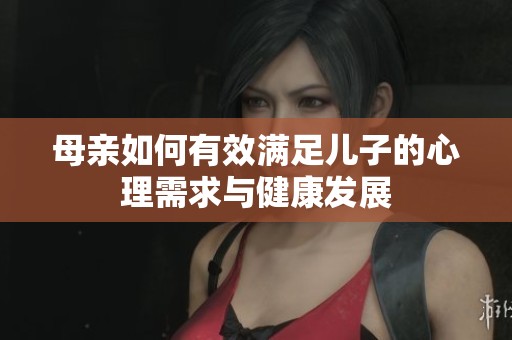 母亲如何有效满足儿子的心理需求与健康发展