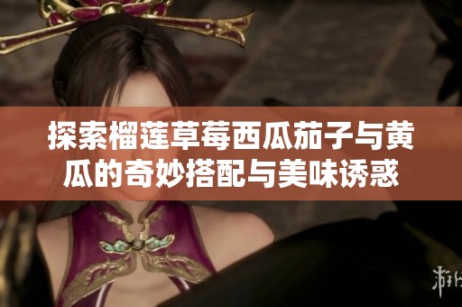 探索榴莲草莓西瓜茄子与黄瓜的奇妙搭配与美味诱惑