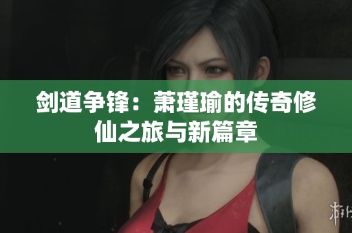 剑道争锋：萧瑾瑜的传奇修仙之旅与新篇章