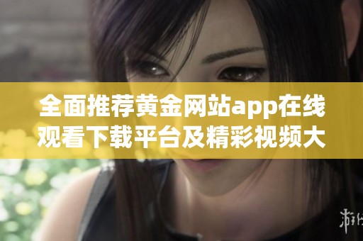 全面推荐黄金网站app在线观看下载平台及精彩视频大全官网