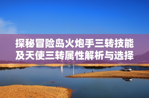 探秘冒险岛火炮手三转技能及天使三转属性解析与选择指南