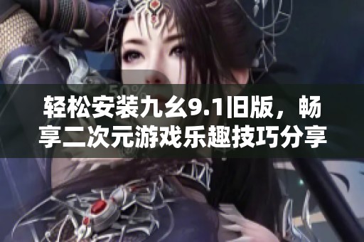 轻松安装九幺9.1旧版，畅享二次元游戏乐趣技巧分享