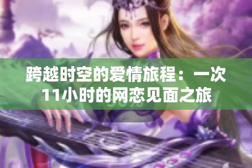 跨越时空的爱情旅程：一次11小时的网恋见面之旅