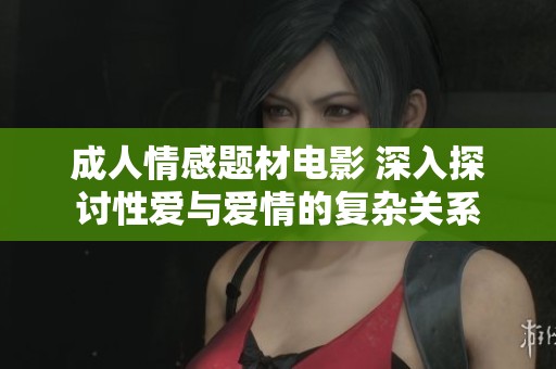 成人情感题材电影 深入探讨性爱与爱情的复杂关系