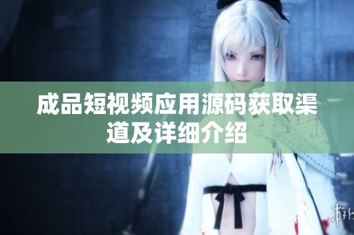 成品短视频应用源码获取渠道及详细介绍