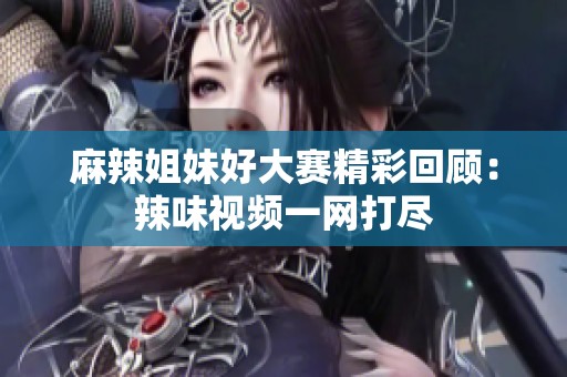 麻辣姐妹好大赛精彩回顾：辣味视频一网打尽