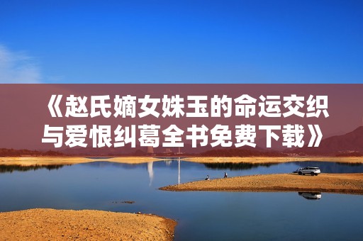 《赵氏嫡女姝玉的命运交织与爱恨纠葛全书免费下载》