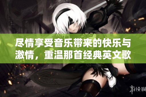 尽情享受音乐带来的快乐与激情，重温那首经典英文歌