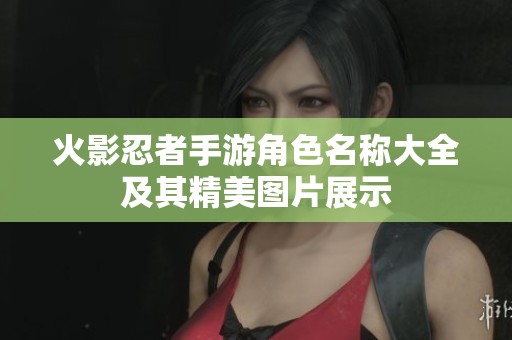 火影忍者手游角色名称大全及其精美图片展示 火影忍者手游角色名称大全及其精美图片展示