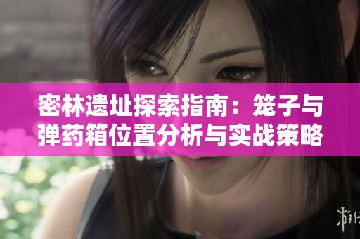 密林遗址探索指南：笼子与弹药箱位置分析与实战策略分享