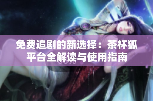免费追剧的新选择：茶杯狐平台全解读与使用指南
