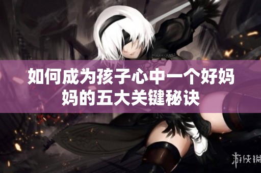 如何成为孩子心中一个好妈妈的五大关键秘诀