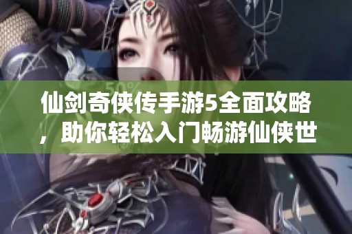 仙剑奇侠传手游5全面攻略，助你轻松入门畅游仙侠世界