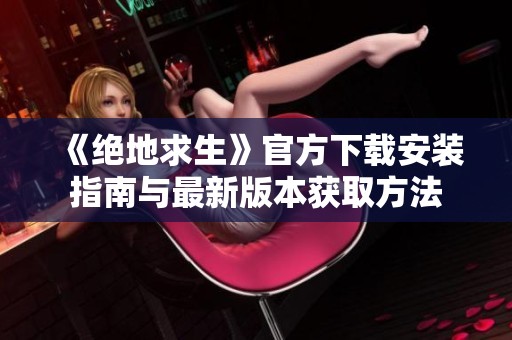 《绝地求生》官方下载安装指南与最新版本获取方法