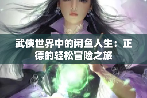 武侠世界中的闲鱼人生：正德的轻松冒险之旅