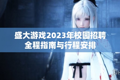 盛大游戏2023年校园招聘全程指南与行程安排