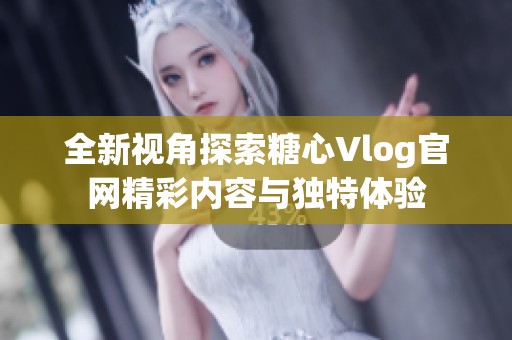 全新视角探索糖心Vlog官网精彩内容与独特体验