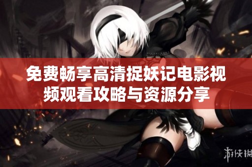 免费畅享高清捉妖记电影视频观看攻略与资源分享