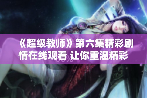 《超级教师》第六集精彩剧情在线观看 让你重温精彩瞬间