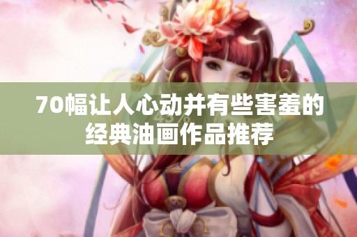 70幅让人心动并有些害羞的经典油画作品推荐