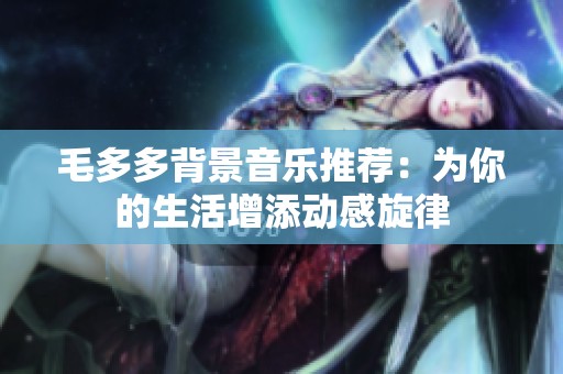 毛多多背景音乐推荐：为你的生活增添动感旋律