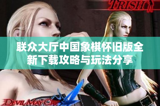 联众大厅中国象棋怀旧版全新下载攻略与玩法分享