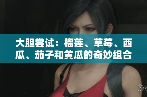 大胆尝试：榴莲、草莓、西瓜、茄子和黄瓜的奇妙组合之旅
