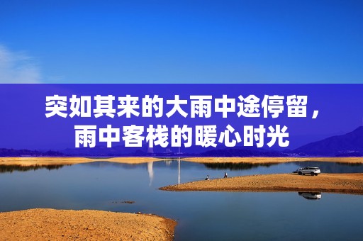 突如其来的大雨中途停留，雨中客栈的暖心时光