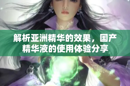 解析亚洲精华的效果，国产精华液的使用体验分享