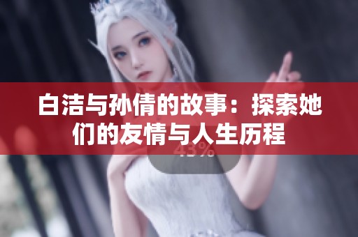 白洁与孙倩的故事：探索她们的友情与人生历程